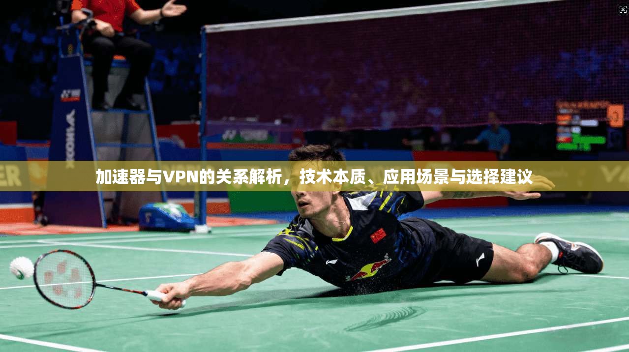 加速器与VPN的关系解析，技术本质、应用场景与选择建议