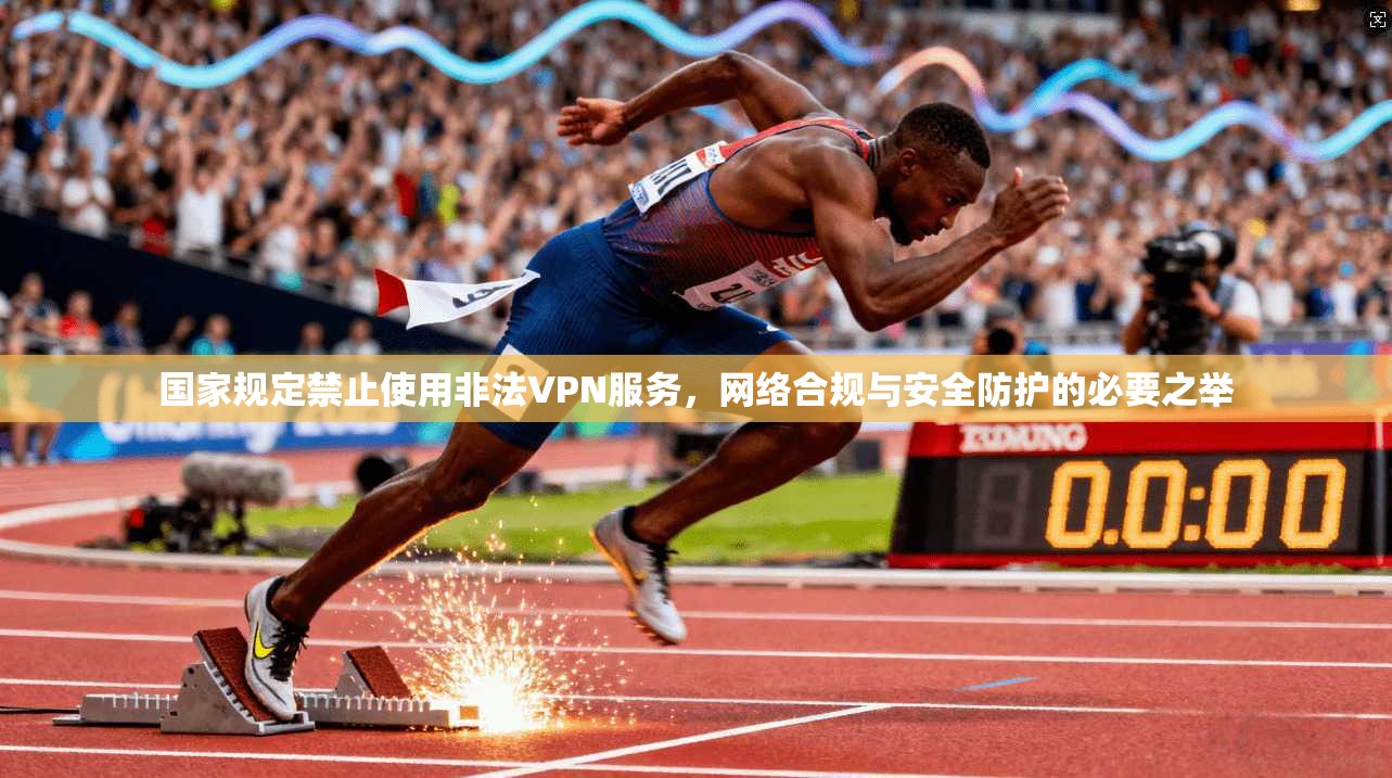 国家规定禁止使用非法VPN服务，网络合规与安全防护的必要之举