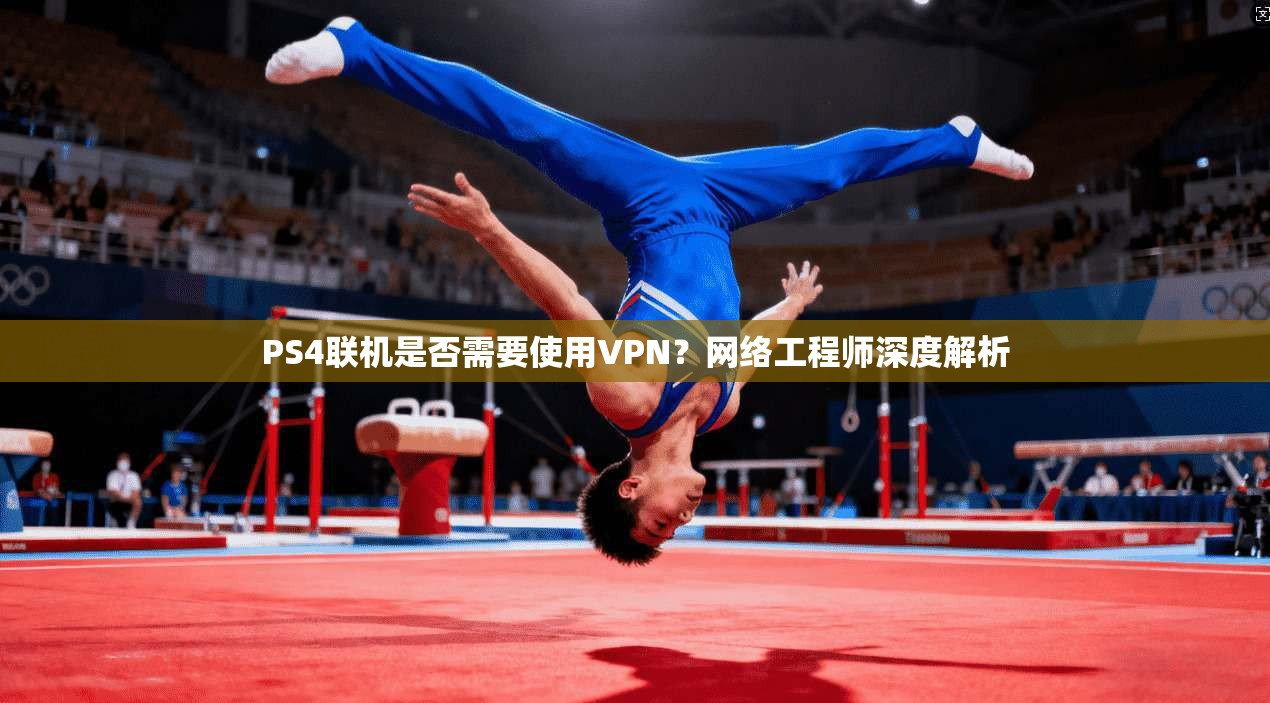 PS4联机是否需要使用VPN?网络工程师深度解析