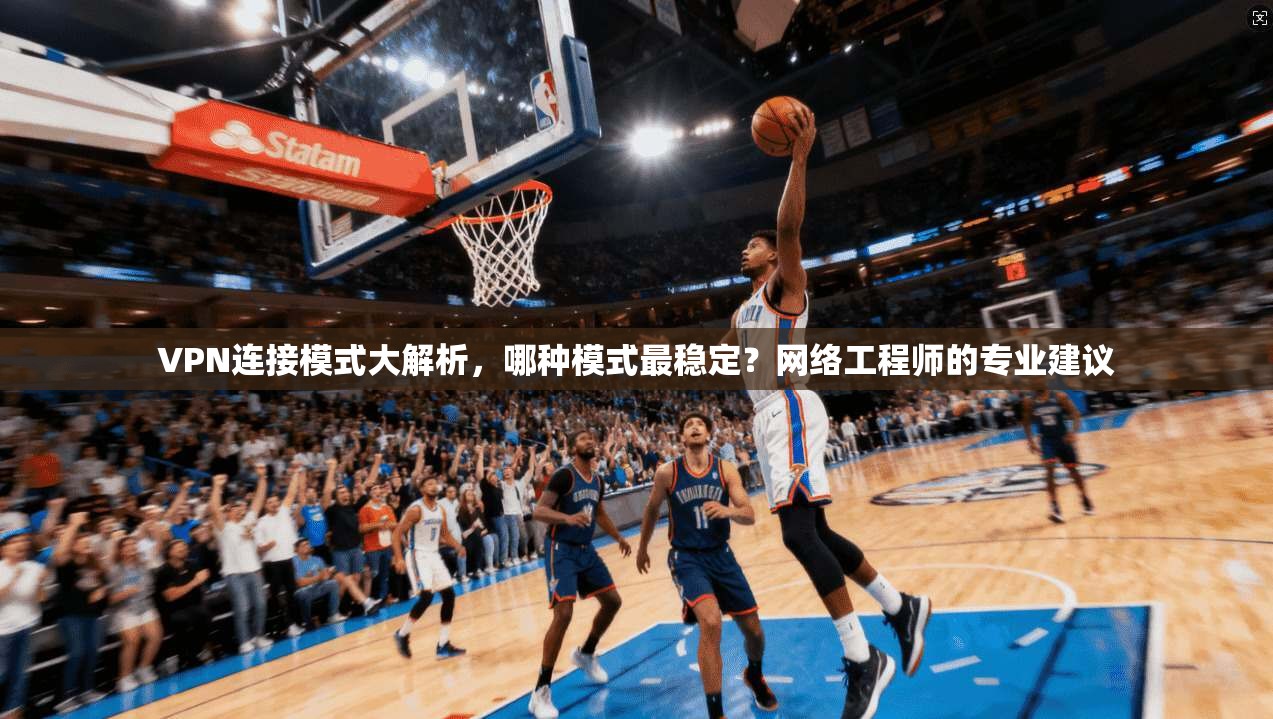 VPN连接模式大解析,哪种模式最稳定?网络工程师的专业建议
