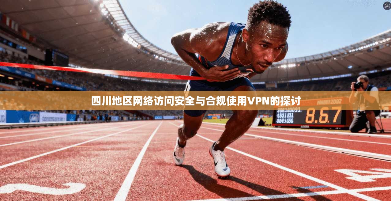 四川地区网络访问安全与合规使用VPN的探讨