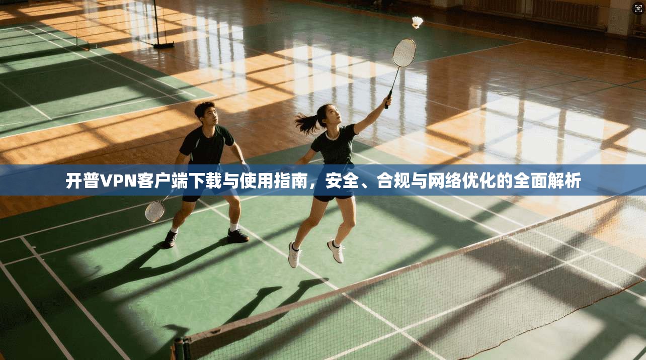 开普VPN客户端下载与使用指南,安全、合规与网络优化的全面解析