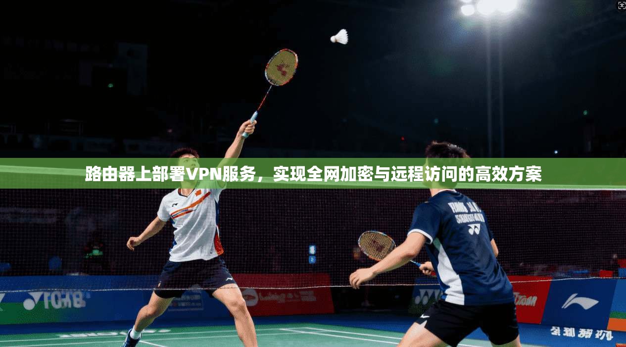 路由器上部署VPN服务,实现全网加密与远程访问的高效方案