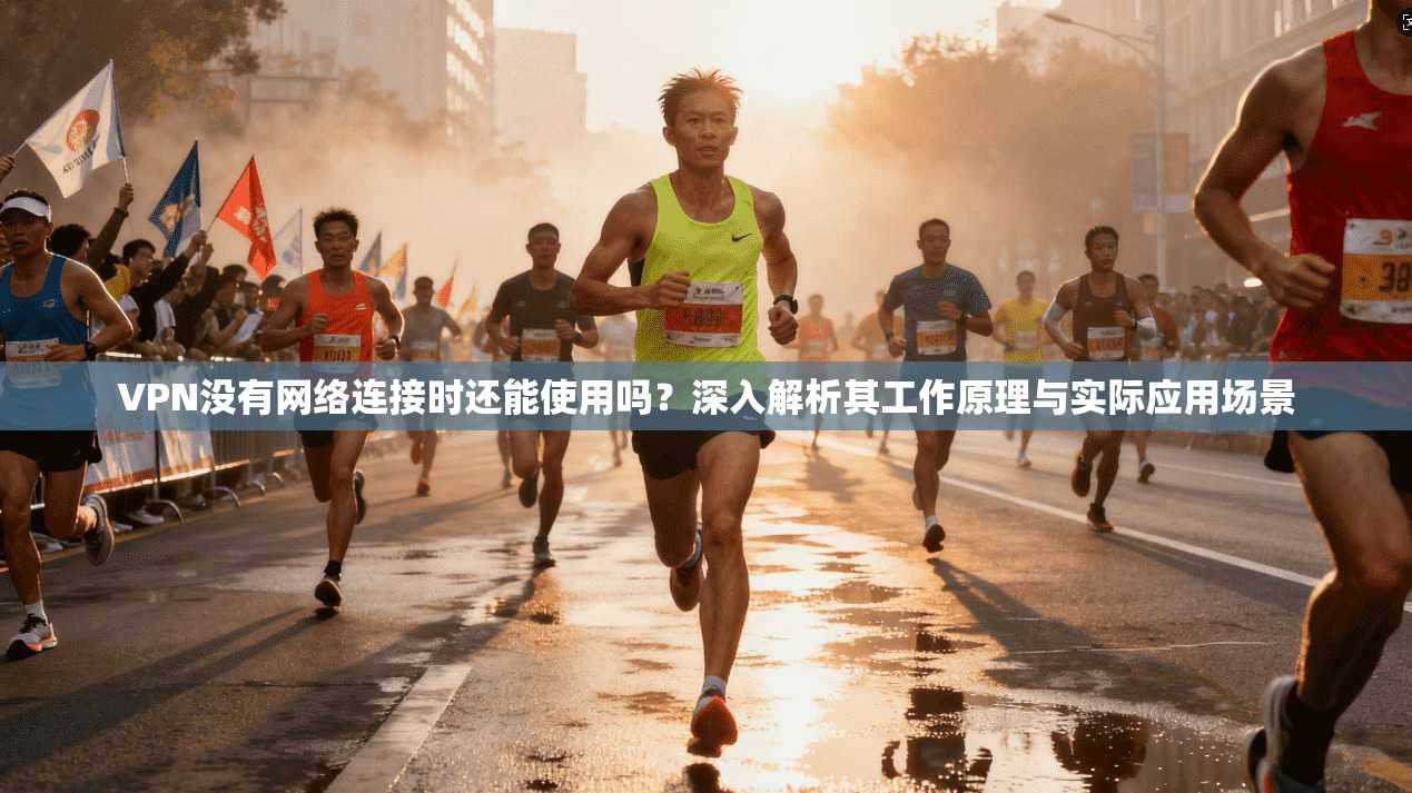 VPN没有网络连接时还能使用吗？深入解析其工作原理与实际应用场景
