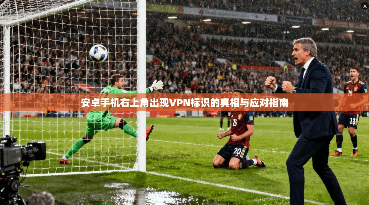 安卓手机右上角出现VPN标识的真相与应对指南