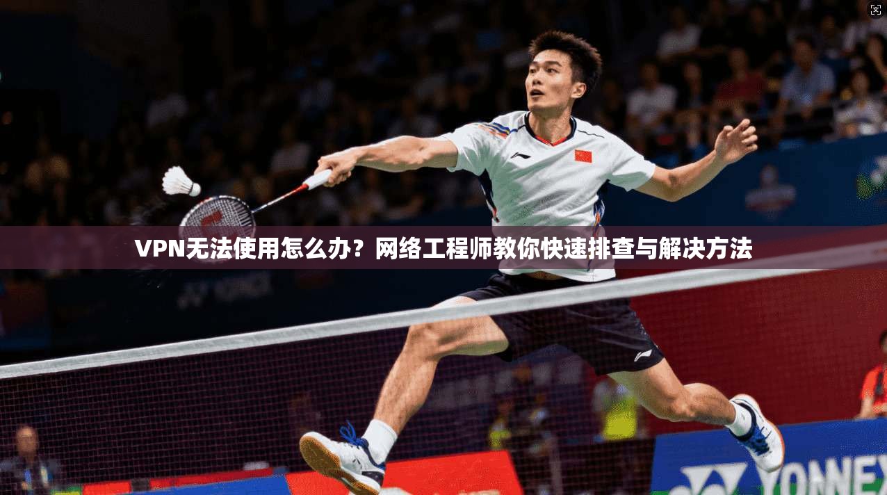 VPN无法使用怎么办?网络工程师教你快速排查与解决方法 VPN无法使用怎么办?网络工程师教你快速排查与解决方法