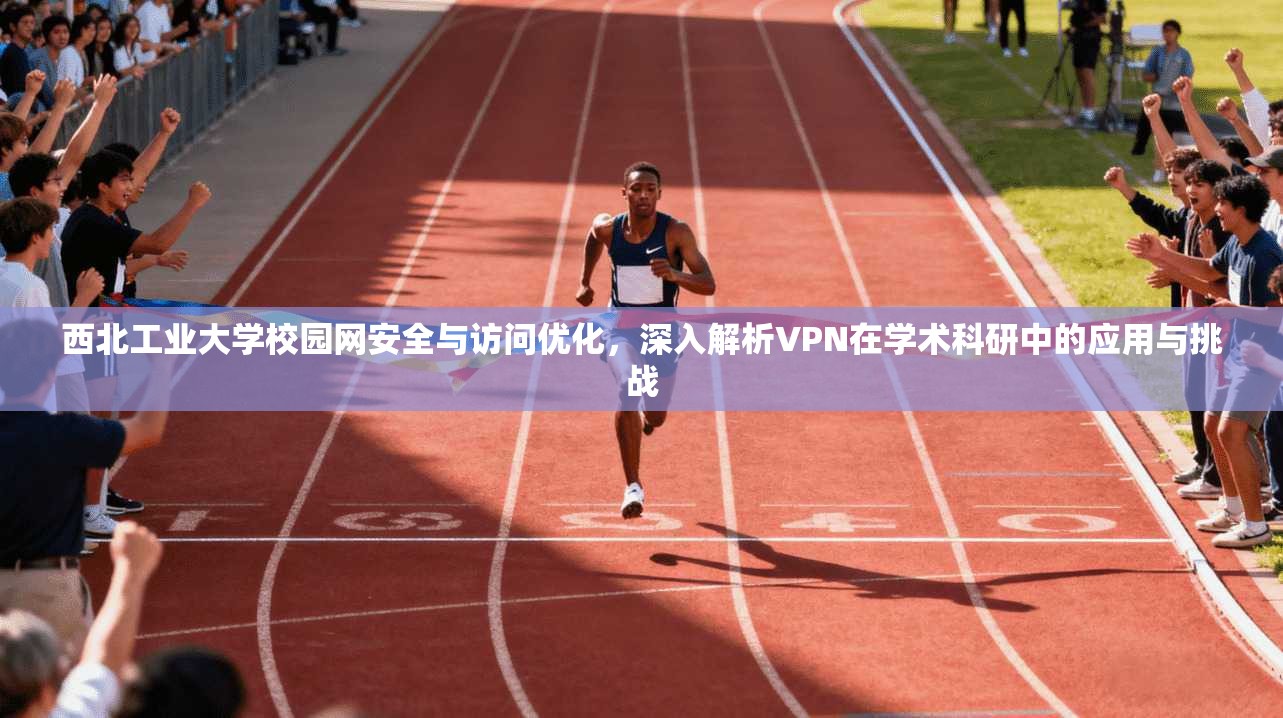 西北工业大学校园网安全与访问优化,深入解析VPN在学术科研中的应用与挑战