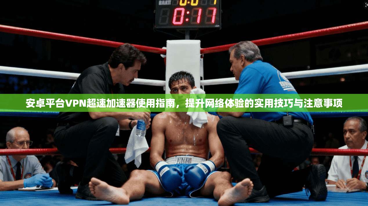 安卓平台VPN超速加速器使用指南,提升网络体验的实用技巧与注意事项