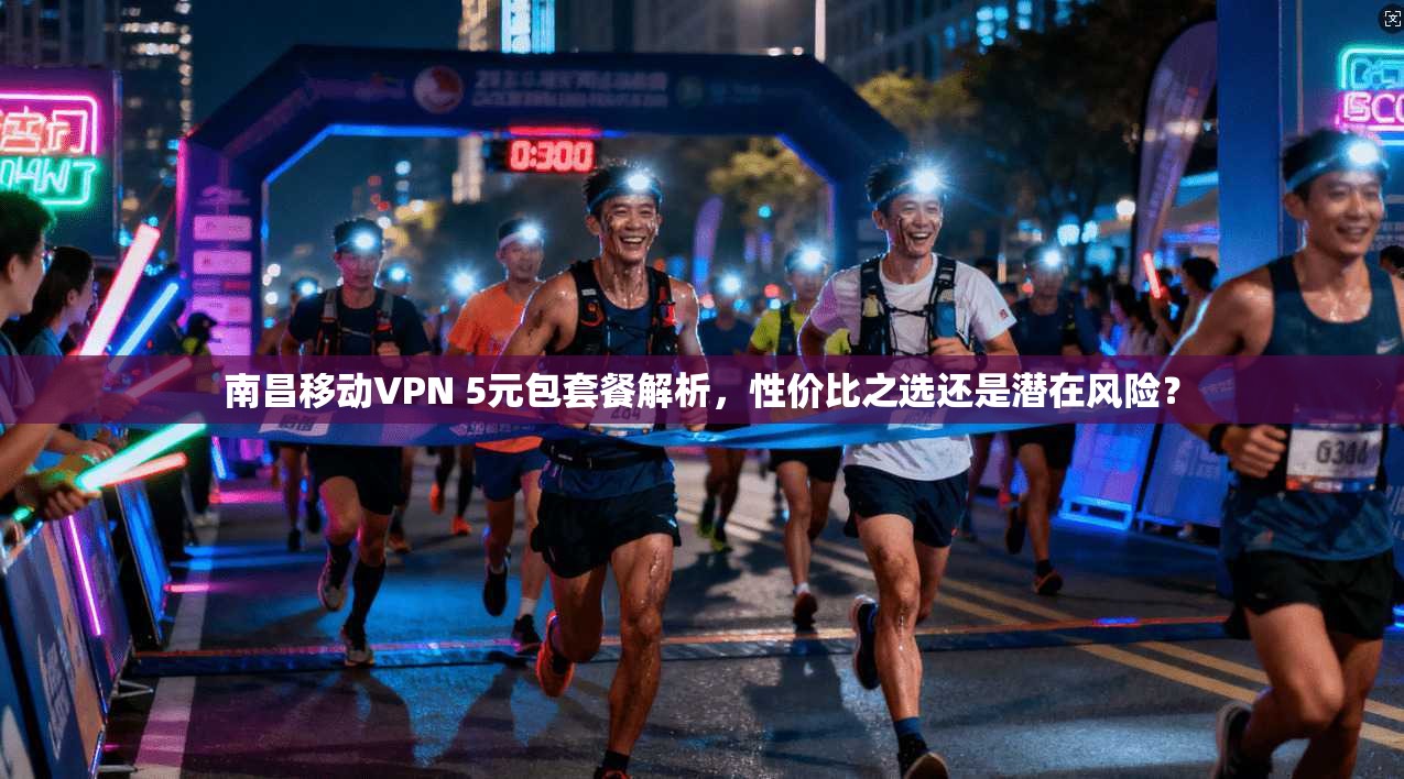 南昌移动VPN 5元包套餐解析，性价比之选还是潜在风险？