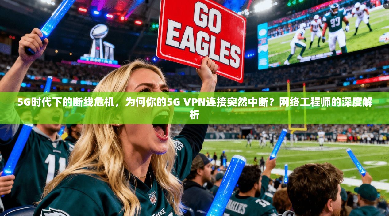 5G时代下的断线危机，为何你的5G VPN连接突然中断？网络工程师的深度解析