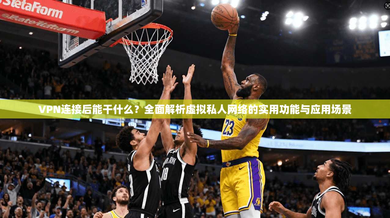 VPN连接后能干什么？全面解析虚拟私人网络的实用功能与应用场景