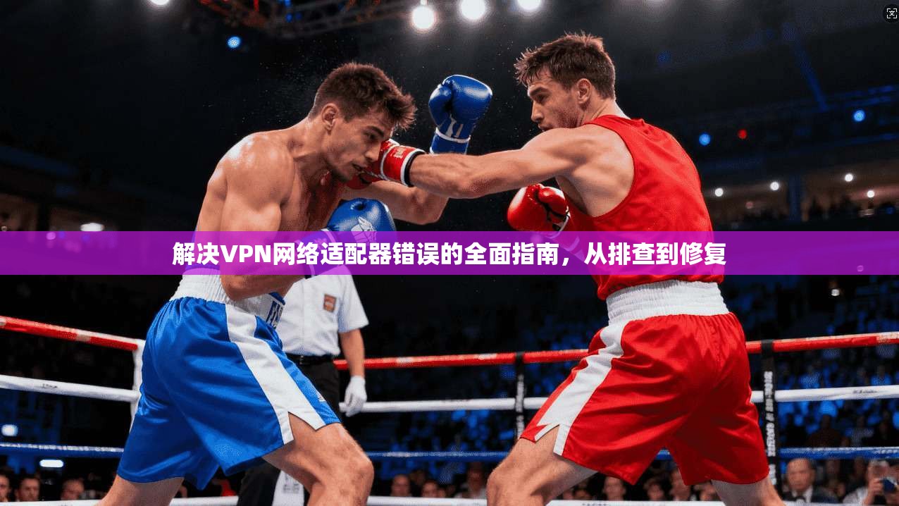 解决VPN网络适配器错误的全面指南，从排查到修复