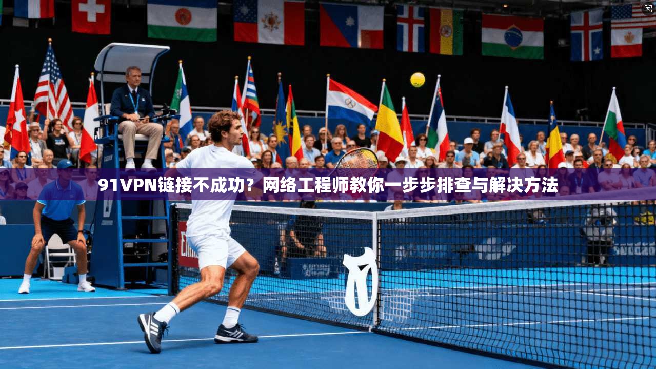 91VPN链接不成功?网络工程师教你一步步排查与解决方法