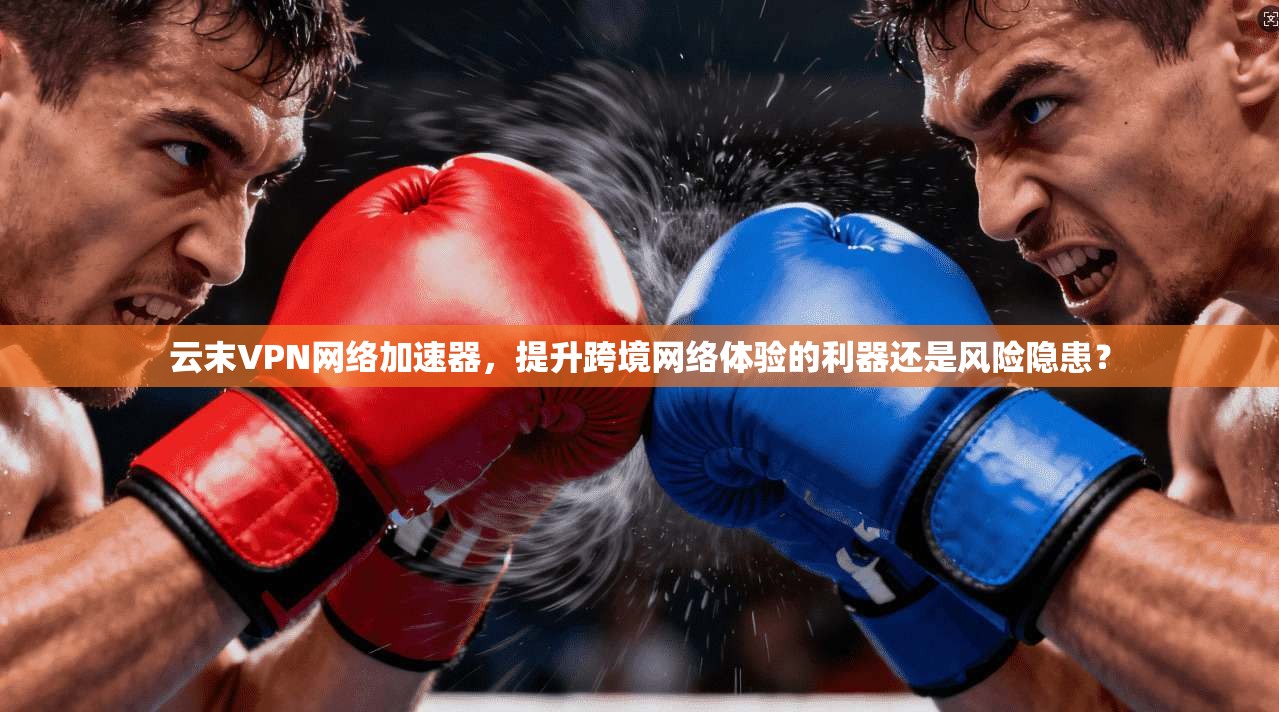 云末VPN网络加速器,提升跨境网络体验的利器还是风险隐患? 云末VPN网络加速器,提升跨境网络体验的利器还是风险隐患?