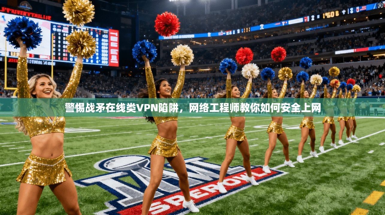 警惕战矛在线类VPN陷阱,网络工程师教你如何安全上网 警惕战矛在线类VPN陷阱,网络工程师教你如何安全上网