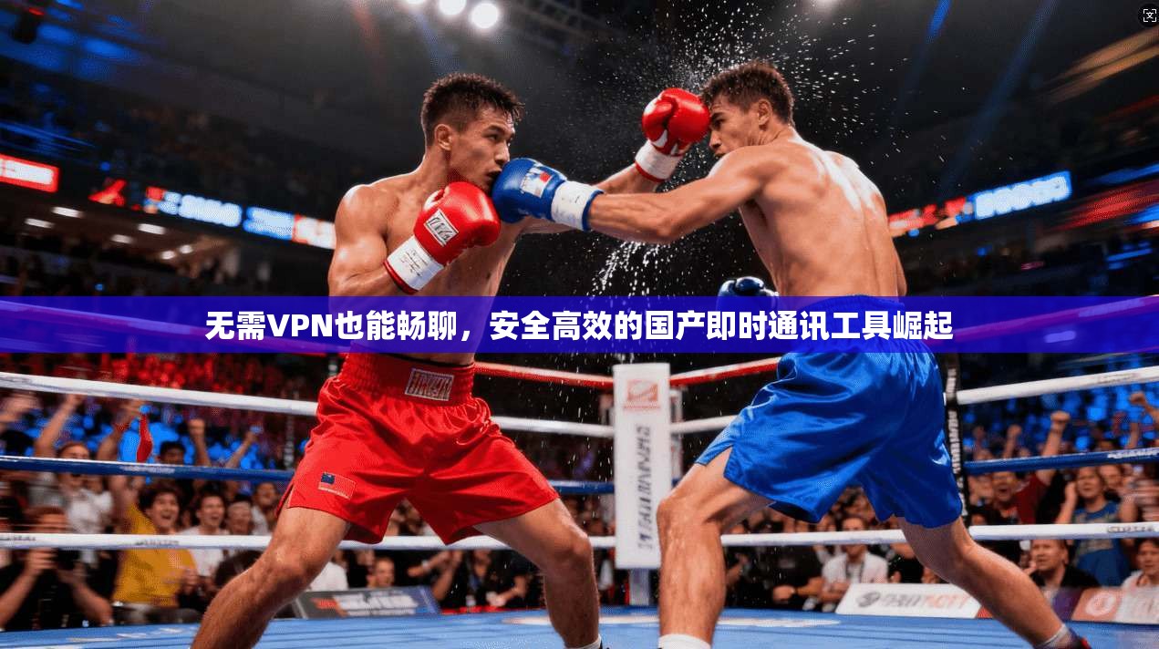 无需VPN也能畅聊,安全高效的国产即时通讯工具崛起