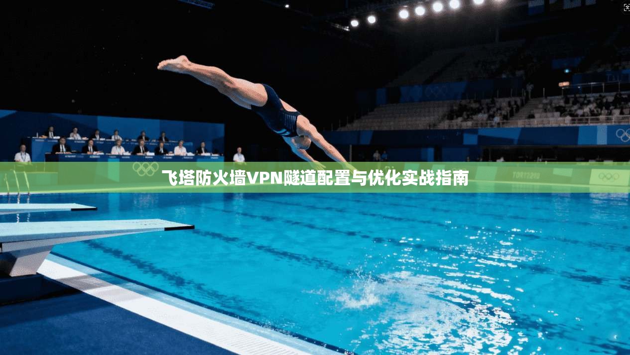 飞塔防火墙VPN隧道配置与优化实战指南