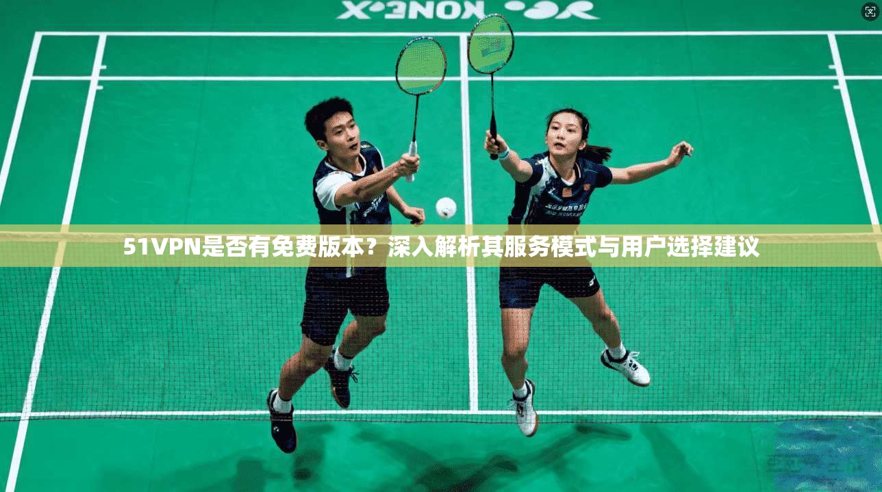 51VPN是否有免费版本？深入解析其服务模式与用户选择建议