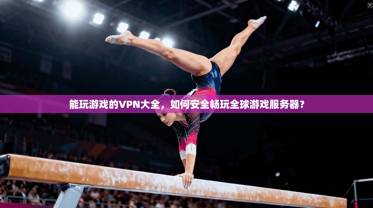 能玩游戏的VPN大全,如何安全畅玩全球游戏服务器?