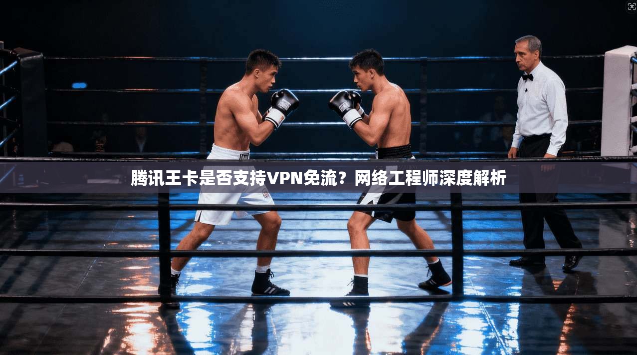 腾讯王卡是否支持VPN免流？网络工程师深度解析