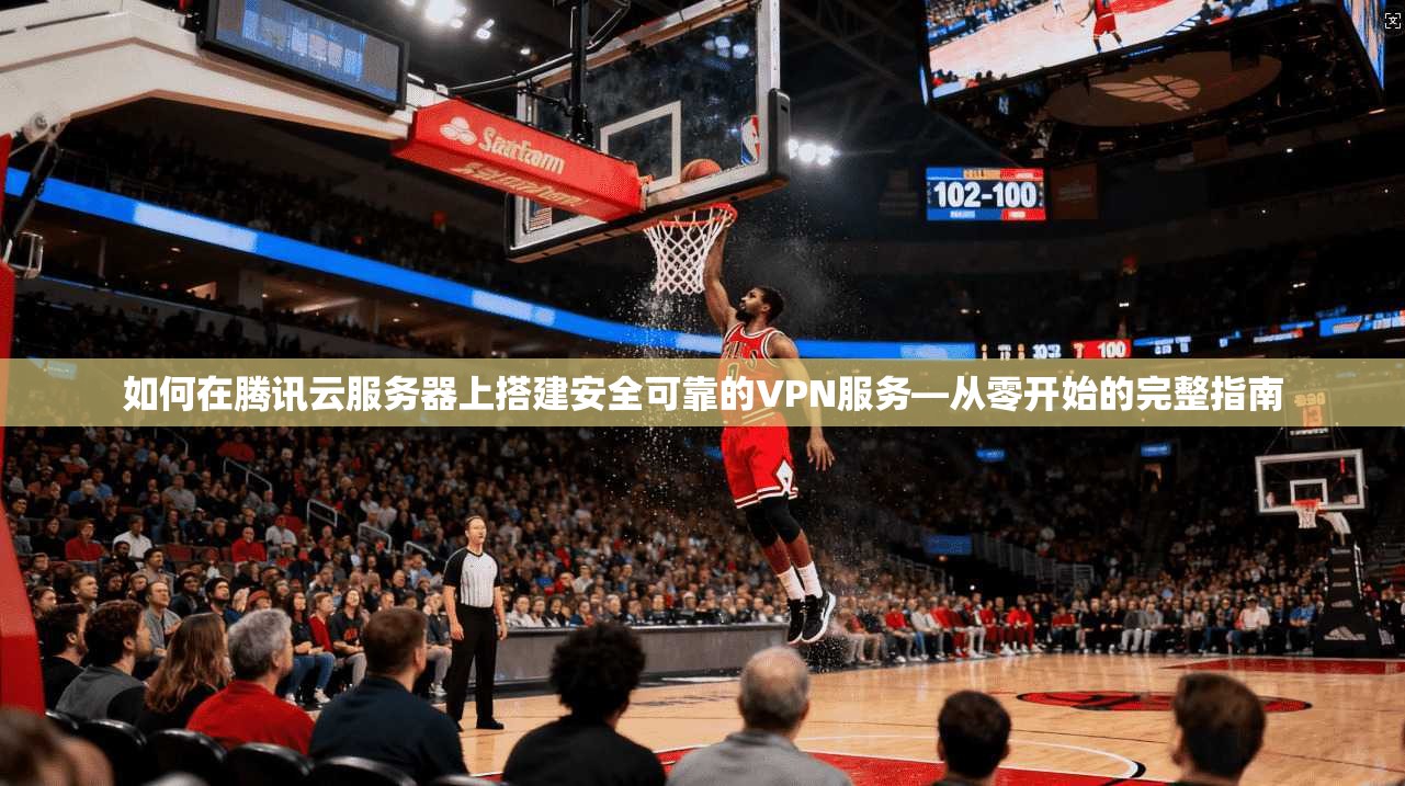 如何在腾讯云服务器上搭建安全可靠的VPN服务—从零开始的完整指南