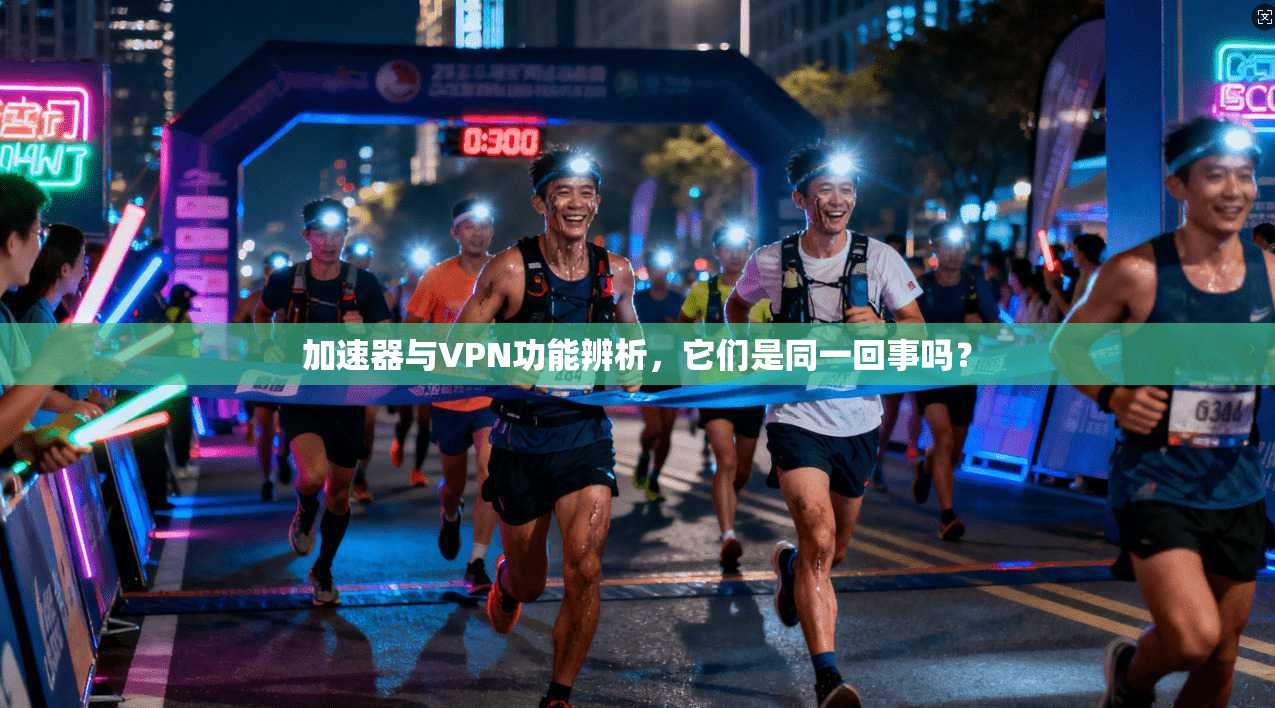 加速器与VPN功能辨析,它们是同一回事吗? 加速器与VPN功能辨析,它们是同一回事吗?