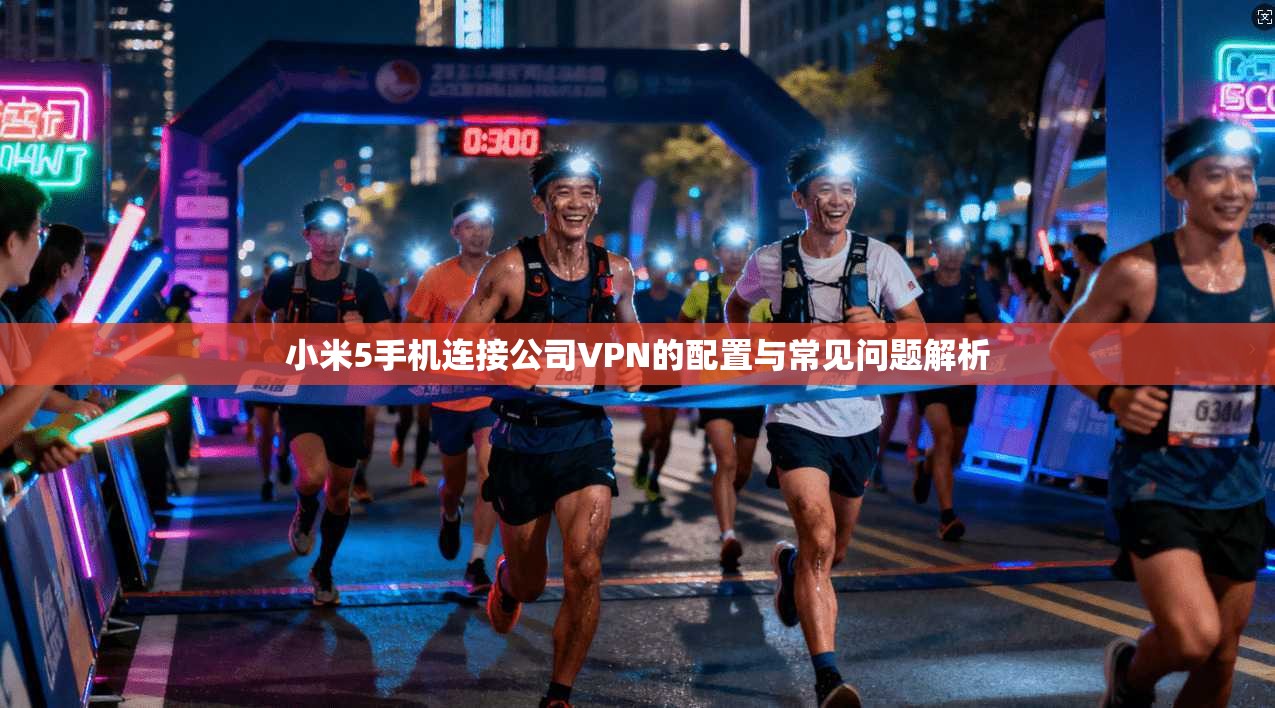 小米5手机连接公司VPN的配置与常见问题解析