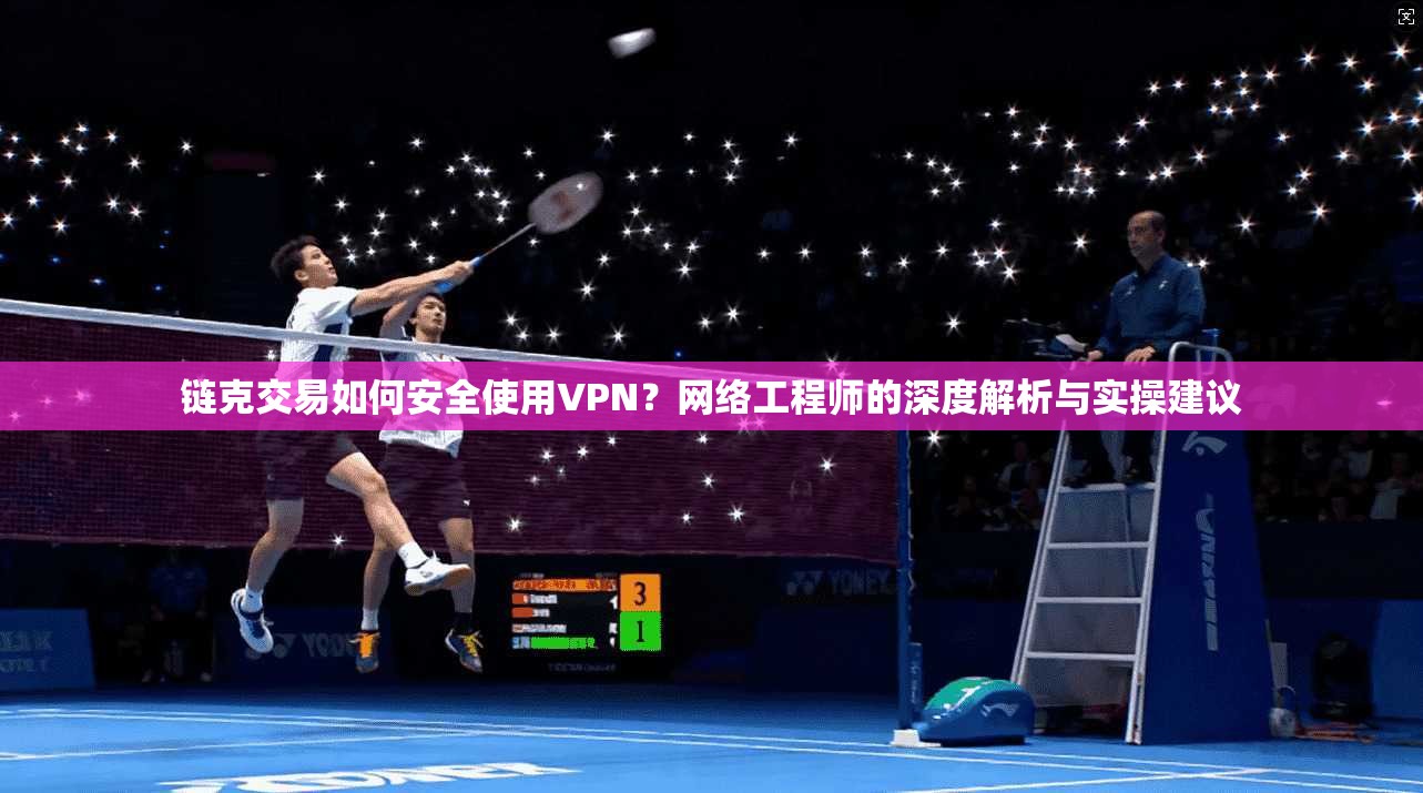 链克交易如何安全使用VPN？网络工程师的深度解析与实操建议