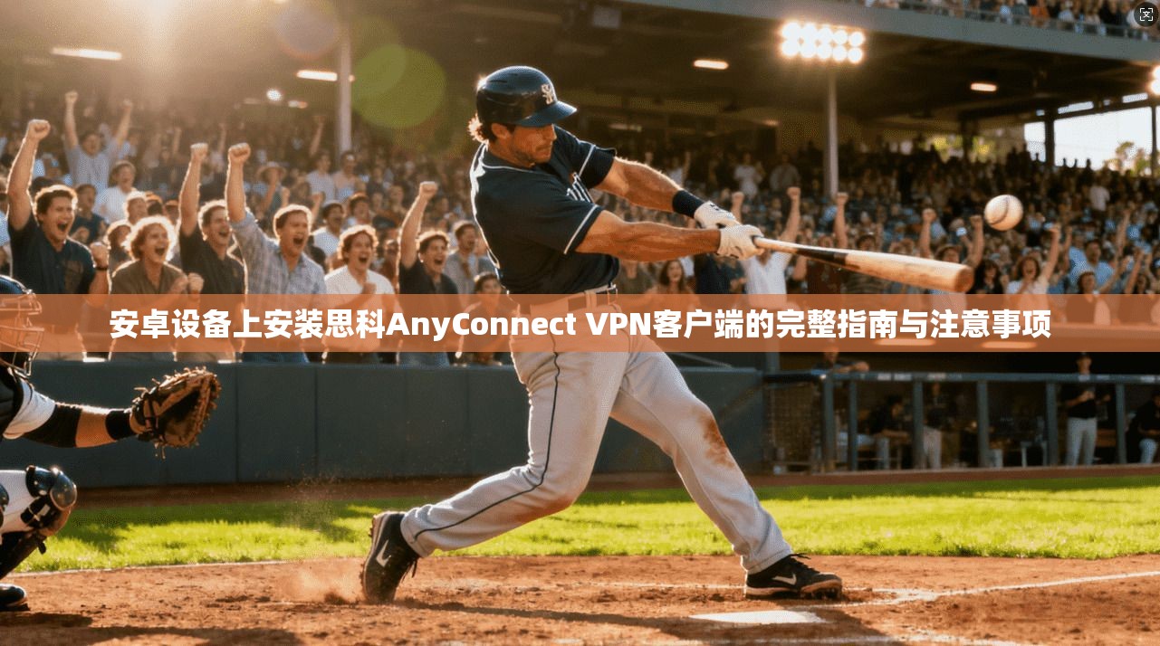 安卓设备上安装思科AnyConnect VPN客户端的完整指南与注意事项 安卓设备上安装思科AnyConnect VPN客户端的完整指南与注意事项