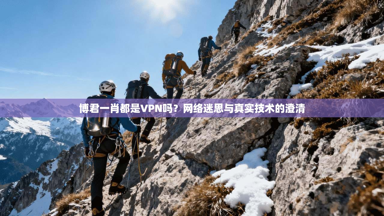 博君一肖都是VPN吗?网络迷思与真实技术的澄清 博君一肖都是VPN吗?网络迷思与真实技术的澄清