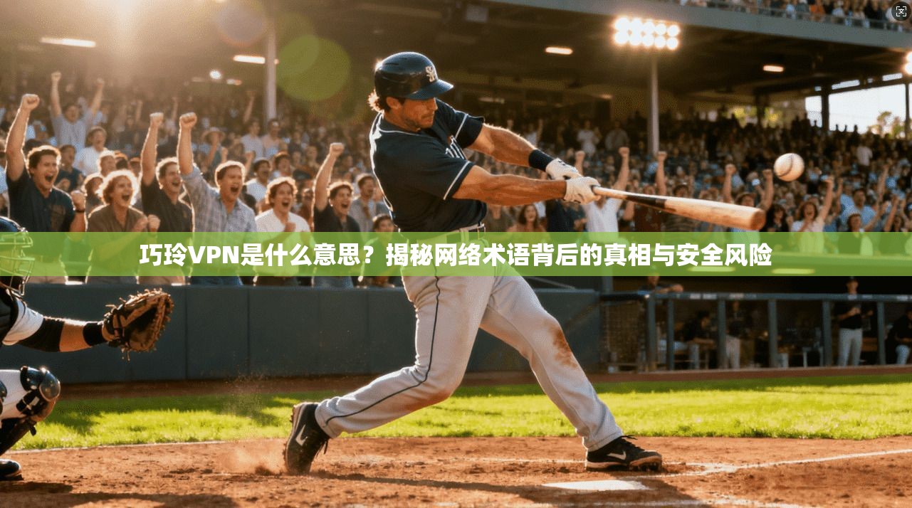 巧玲VPN是什么意思？揭秘网络术语背后的真相与安全风险