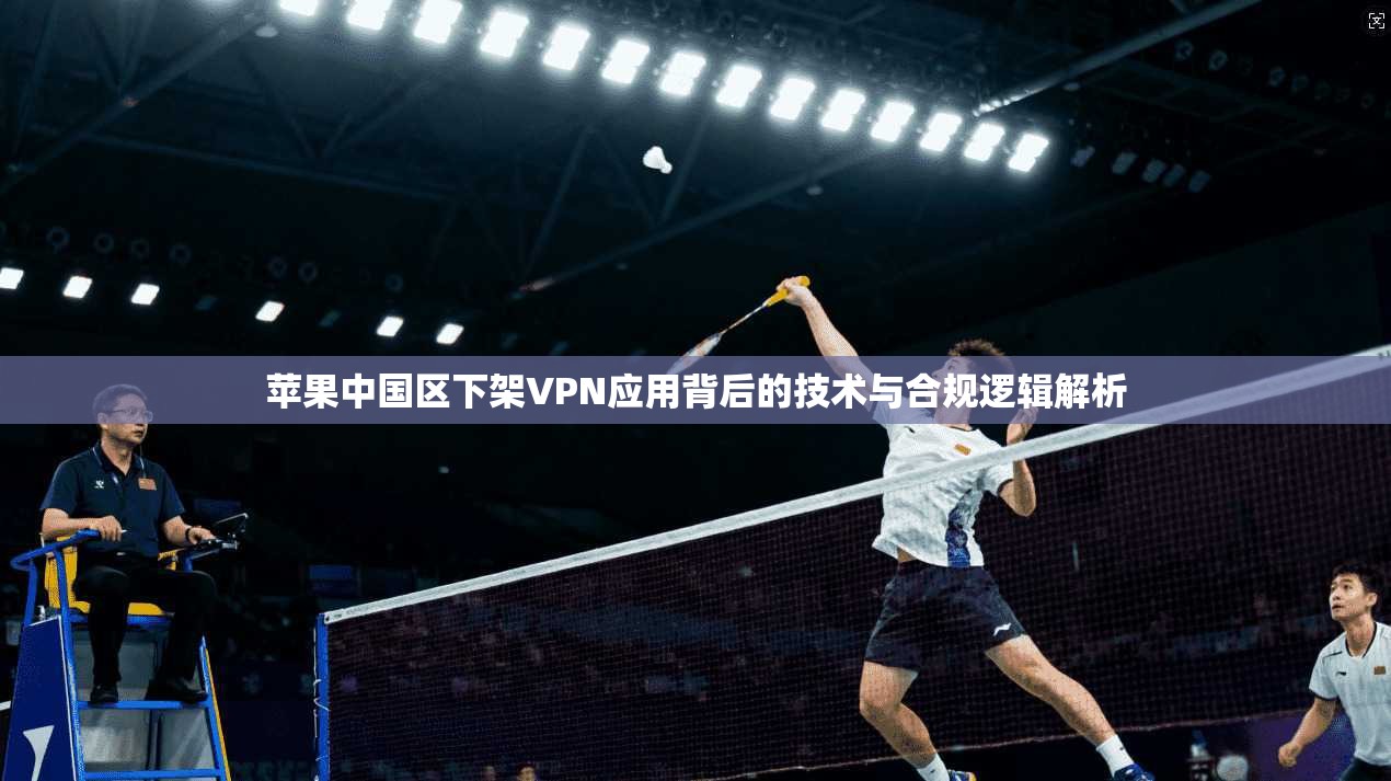 苹果中国区下架VPN应用背后的技术与合规逻辑解析
