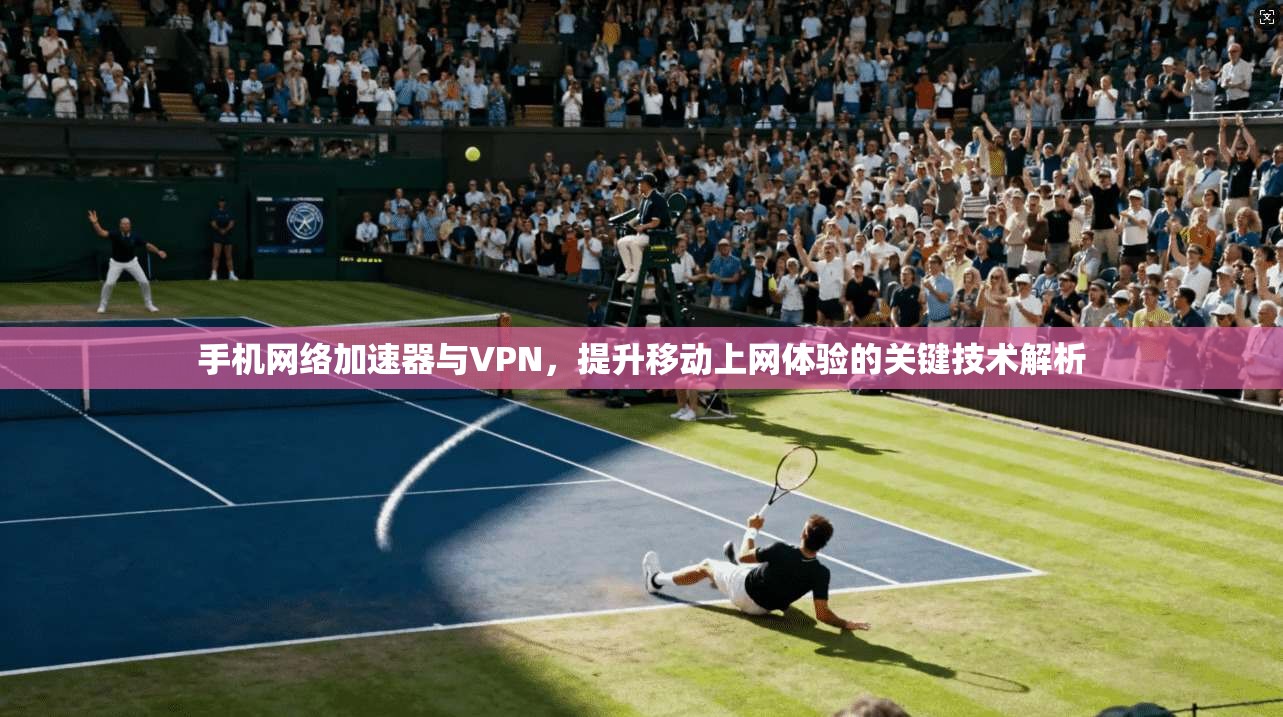 手机网络加速器与VPN，提升移动上网体验的关键技术解析