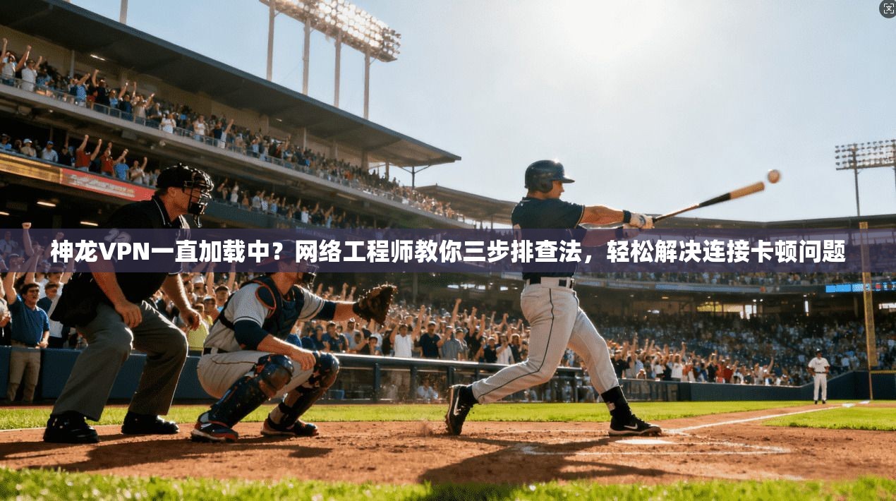 神龙VPN一直加载中?网络工程师教你三步排查法,轻松解决连接卡顿问题