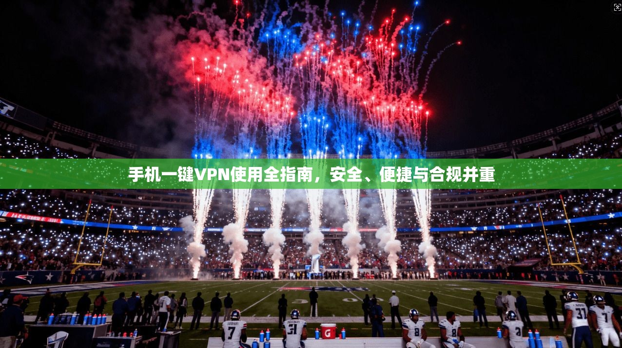 手机一键VPN使用全指南，安全、便捷与合规并重