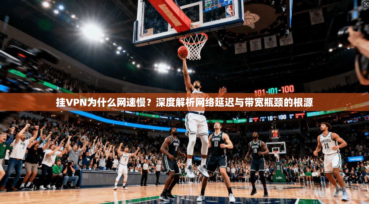 挂VPN为什么网速慢？深度解析网络延迟与带宽瓶颈的根源