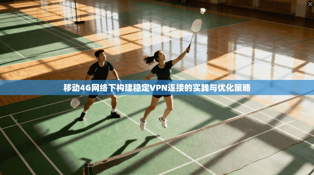 移动4G网络下构建稳定VPN连接的实践与优化策略