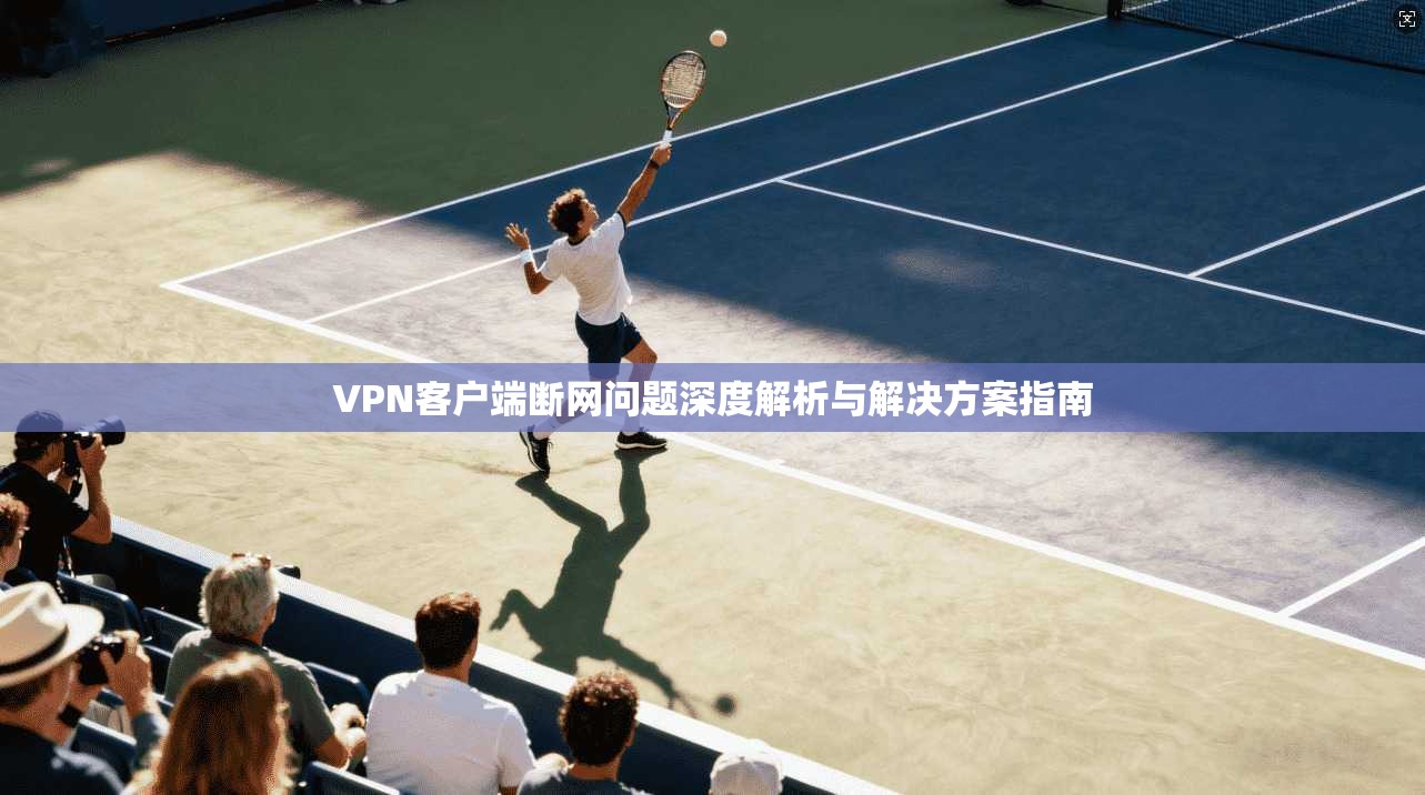 VPN客户端断网问题深度解析与解决方案指南