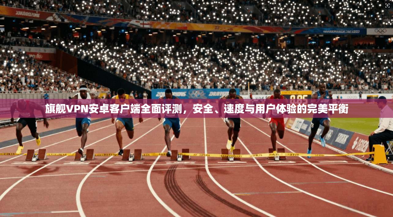 旗舰VPN安卓客户端全面评测,安全、速度与用户体验的完美平衡