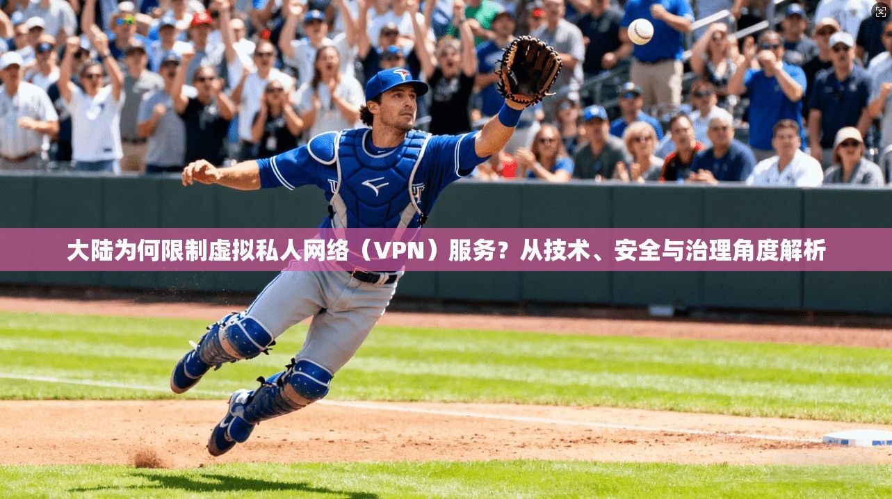 大陆为何限制虚拟私人网络(VPN)服务?从技术、安全与治理角度解析 大陆为何限制虚拟私人网络(VPN)服务?从技术、安全与治理角度解析
