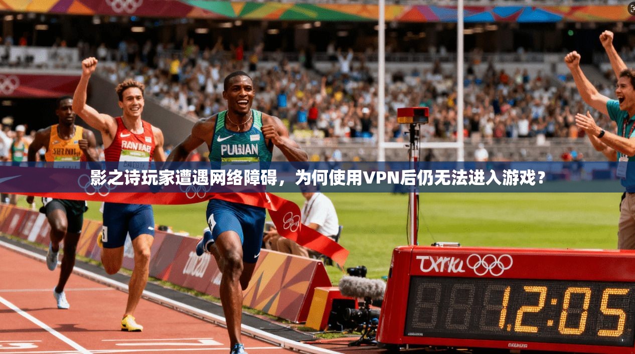 影之诗玩家遭遇网络障碍,为何使用VPN后仍无法进入游戏?