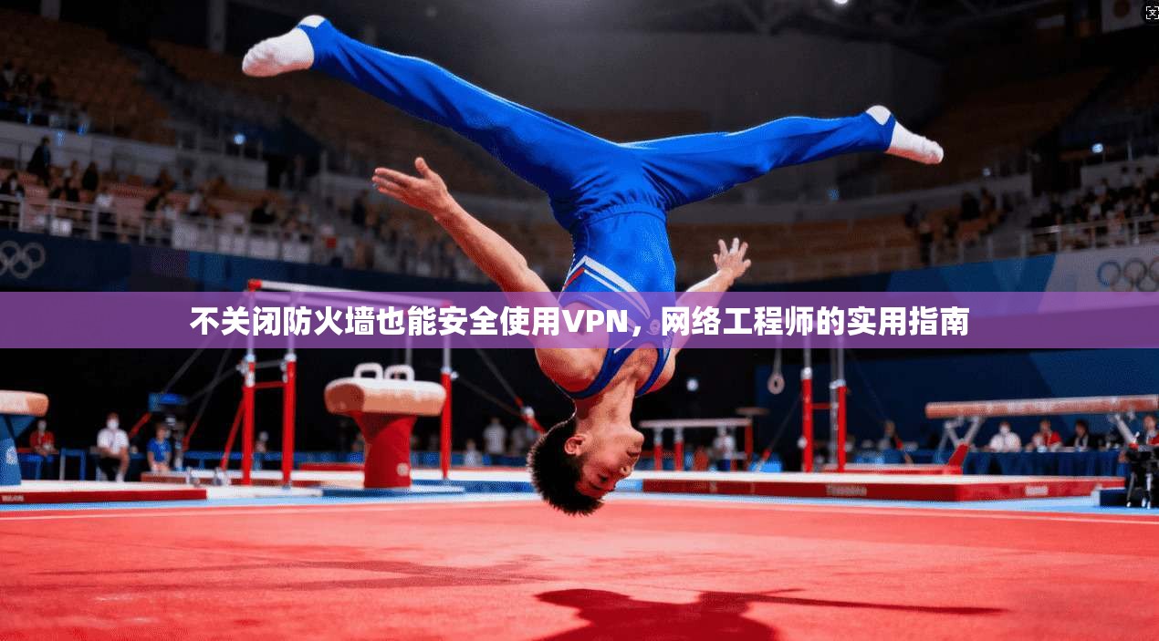 不关闭防火墙也能安全使用VPN，网络工程师的实用指南