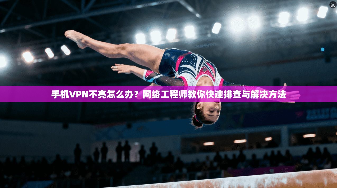 手机VPN不亮怎么办?网络工程师教你快速排查与解决方法