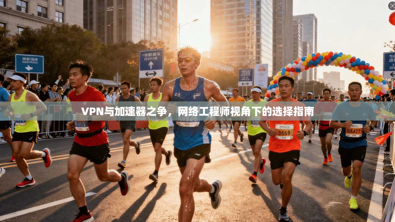 VPN与加速器之争,网络工程师视角下的选择指南