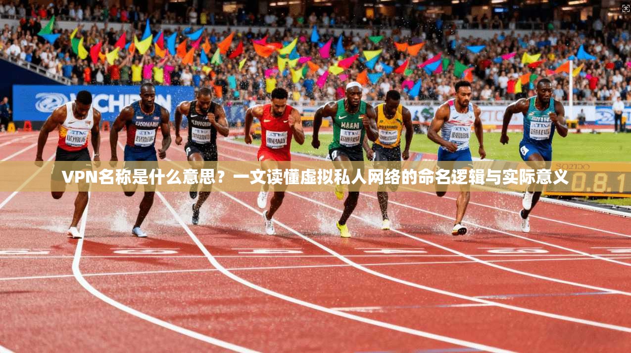 VPN名称是什么意思？一文读懂虚拟私人网络的命名逻辑与实际意义