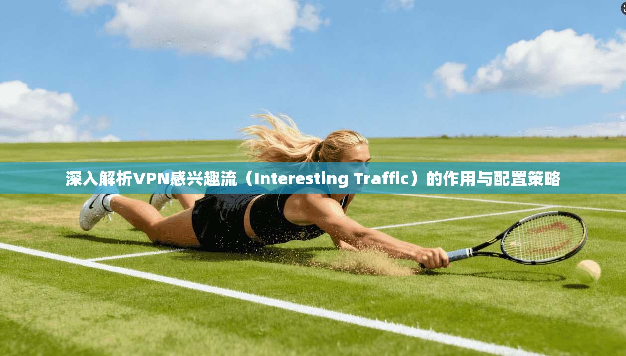 深入解析VPN感兴趣流（Interesting Traffic）的作用与配置策略