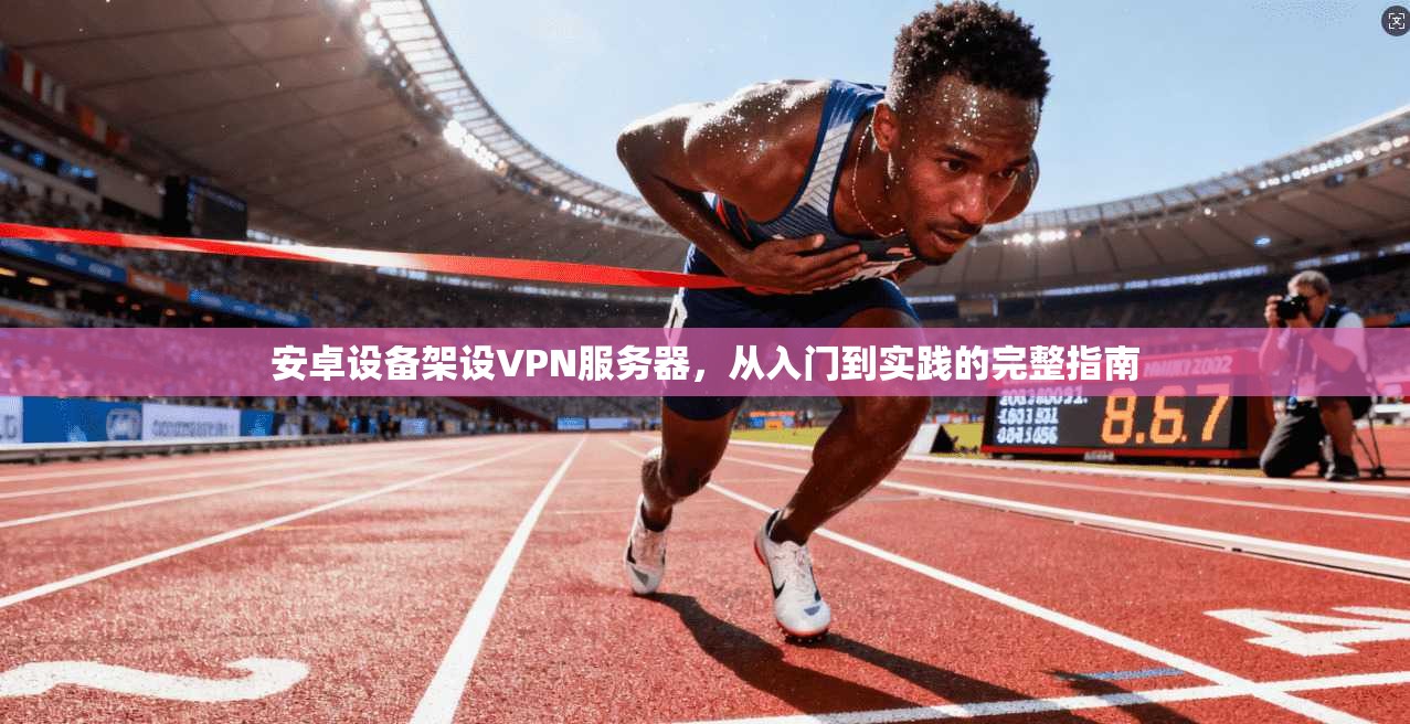 安卓设备架设VPN服务器,从入门到实践的完整指南