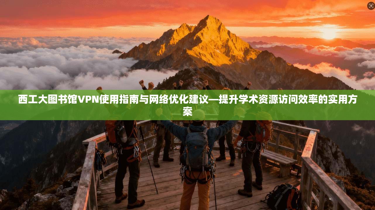 西工大图书馆VPN使用指南与网络优化建议—提升学术资源访问效率的实用方案 西工大图书馆VPN使用指南与网络优化建议—提升学术资源访问效率的实用方案