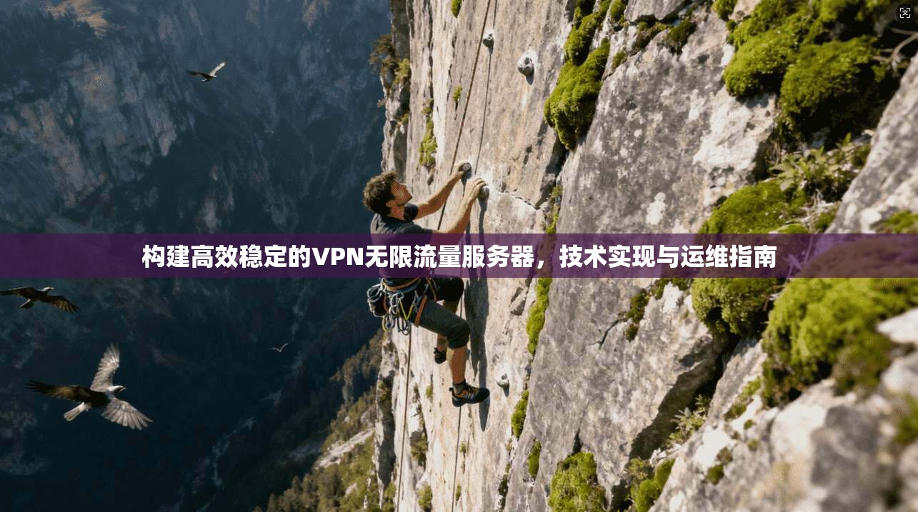 构建高效稳定的VPN无限流量服务器，技术实现与运维指南