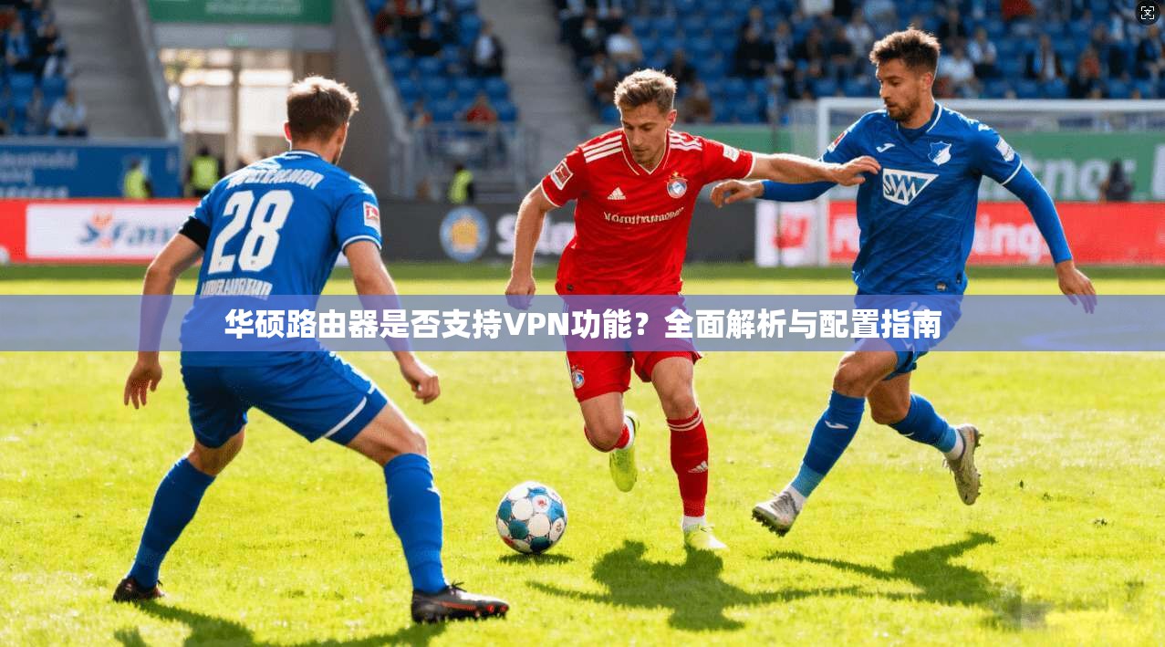 华硕路由器是否支持VPN功能？全面解析与配置指南